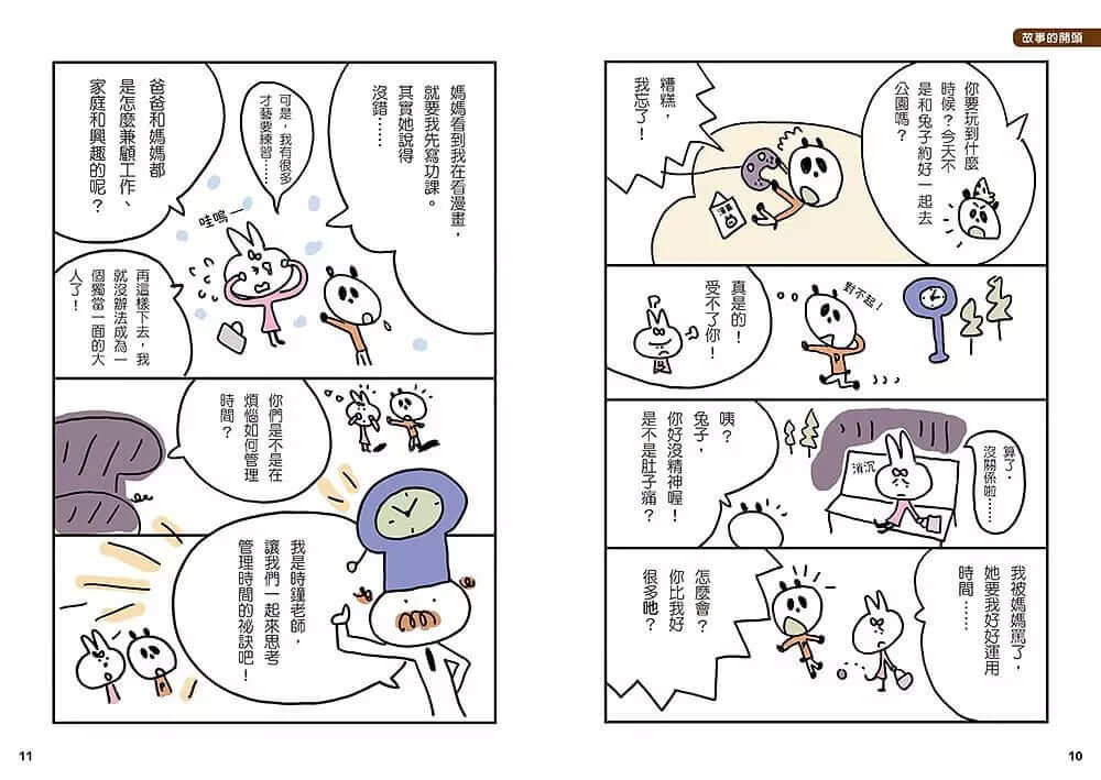 12歲之前一定要學 : 訂定計畫&時間管理 ★漫畫故事＋情境學習＋專業指導＋動腦解題＝時間管理活用錦囊！ ★書中收錄〈打造共學家庭的家長手冊〉，親子共學不困難！ ★學會時間管理、懂得訂定計畫的孩子，專注力、責任感、行動力都更強！ 貓熊媽：「你要玩到什麼時候？今天不是和兔子約好一起去公園嗎？」 貓熊：「糟糕，我忘了！」（匆匆出門赴約） 兔子：「算了，沒關係啦……」（無精打采的樣子） 貓熊：「咦？兔子，你好沒精神喔！是不是肚子痛？」 兔子：「我被媽媽罵了，她要我好好運用時間……」 貓熊：「怎麼會？你比我好很多吔！」 （貓熊和兔子默默交換起不知如何管理時間的煩惱……）個性開朗但是有點散漫的貓熊，心裡總是有很多想做的事，卻不知道要從哪一件開始做起；個性嚴謹的兔子，則是因為最近上很多才藝課而感到疲累，到底要怎麼訂定計畫並落實呢？把時間管理好對我們的生活與學習又有什麼幫助？快來看看時鐘老師怎麼說。 孩子愛賴床、常遲到、一看卡通就忘了時間、作業總是拖到最後一刻才寫……這些無法好好善用時間的症頭相信是不少家長的共同煩惱。誰都不想當愛叨念的爸媽，但看到孩子拖拖拉拉的做事態度，總是會忍不住，甚至一把火直衝腦門。不過當爸媽冷靜下來回想時，應該不難想起自己也是在成長過程中經由不斷的練習，並且累積不少失敗經驗後，才逐漸學會如何規畫時間的吧！ 因此專門為孩子解決疑難雜症的「12歲之前一定要學」系列又要登場啦！這次將針對「孩子無法好好利用時間」這個困擾提出非常值得學習與參考的活用錦囊！通過本書的指引，孩子會知道如何訂定計畫，以及學習時間管理，在融會貫通後更能善用時間，做更多自己喜歡和重要的事。 《12歲之前一定要學：④訂定計畫&時間管理》中有懂得很多時間管理祕訣的時鐘老師，以及不同個性卻同為「管理時間」所苦惱的動物小夥伴，他們透過生動漫畫的案例分享和解說，以及有趣又需動腦想一想的遊戲方式，陪著孩子一起認識自己、面對問題，以及解決困擾。不但有助減少親子衝突，還能促進親子間的互相體諒，同時避免孩子陷入因事情沒做完而感到不安與後悔的負面情緒漩渦。 愛賴床的孩子就要有事先準備好物品不耽誤上學時間的自信；常遲到的孩子應該理解時間的有限和珍貴；沉迷於卡通或是電動的孩子則要培養其他有助提高專注力的嗜好；總是拖到最後一刻才寫作業的孩子就要有對自己行為負責的態度。當孩子掌握這些準則後，只要再參考書中提供有助提高效率的撇步，例如：培養事先規畫的習慣、不浪費時間找東西、遠離分心的誘惑等，時間管理高手的頭銜也不會太遠啦！ 一旦學會訂定計畫和時間管理，將會發現孩子在生活規律和學習成效上都有顯著進步，家人間的情感和生活步調也能更加協調。家長更可以利用書末收錄的〈打造共學家庭的家長手冊〉，掌握每個學習步驟的要點，引導孩子從學習時間管理的方法中，明白時間的有限與寶貴，幫助他們成為重視自己和別人的時間、能充分利用時間，且對生活和學習皆游刃有餘的人。